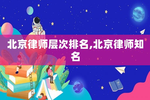 北京律師層次排名,北京律師知名