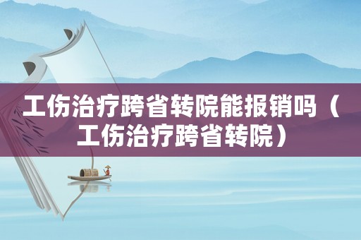 工傷治療跨省轉院能報銷嗎（工傷治療跨省轉院）