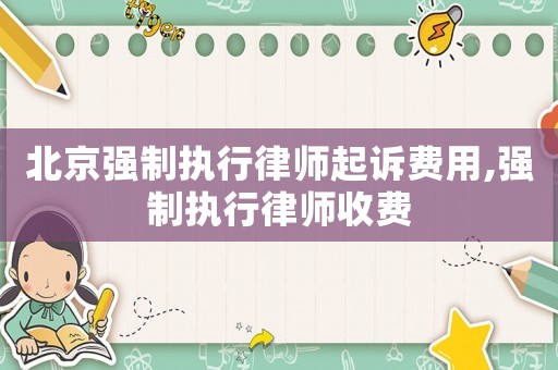 北京強(qiáng)制執(zhí)行律師起訴費(fèi)用,強(qiáng)制執(zhí)行律師收費(fèi)