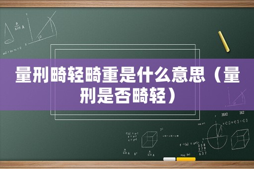 量刑畸輕畸重是什么意思（量刑是否畸輕）