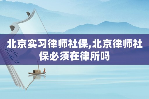 北京實習律師社保,北京律師社保必須在律所嗎