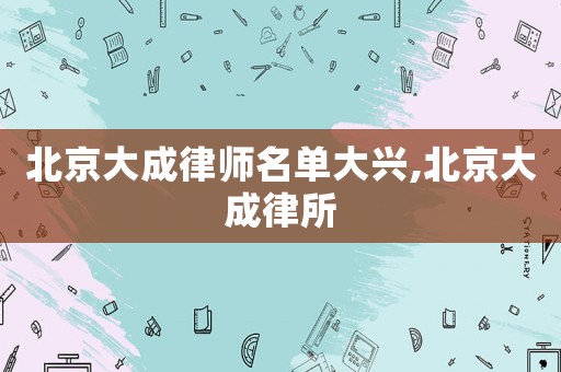 北京大成律師名單大興,北京大成律所
