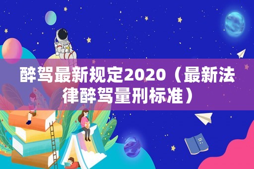 醉駕最新規定2020（最新法律醉駕量刑標準）