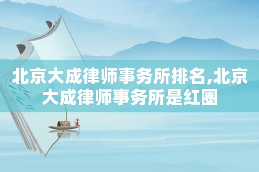北京大成律師事務所排名,北京大成律師事務所是紅圈