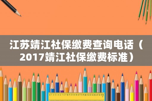江蘇靖江社保繳費查詢電話（2017靖江社保繳費標準）