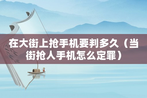 在大街上搶手機要判多久（當街搶人手機怎么定罪）
