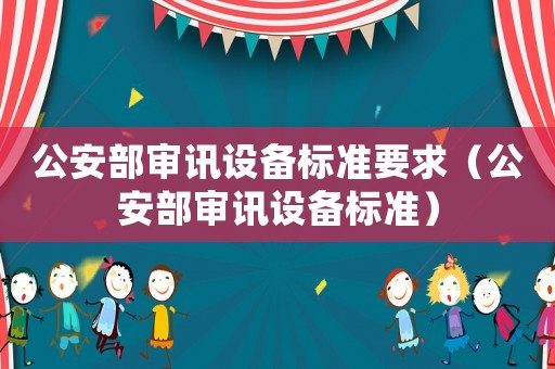 公安部審訊設(shè)備標(biāo)準(zhǔn)要求（公安部審訊設(shè)備標(biāo)準(zhǔn)）