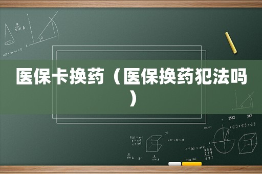 醫(yī)保卡換藥（醫(yī)保換藥犯法嗎）