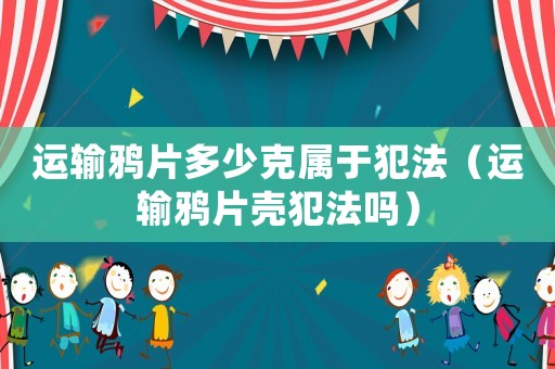 運輸鴉片多少克屬于犯法（運輸鴉片殼犯法嗎）