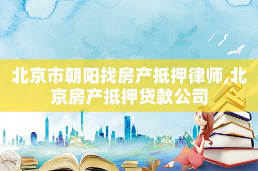 北京市朝陽找房產抵押律師,北京房產抵押貸款公司