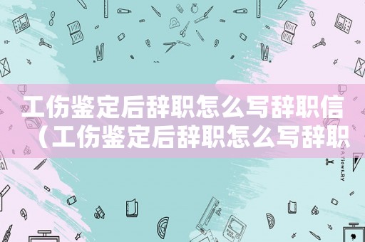 工傷鑒定后辭職怎么寫辭職信（工傷鑒定后辭職怎么寫辭職）