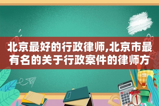 北京最好的行政律師,北京市最有名的關于行政案件的律師方面