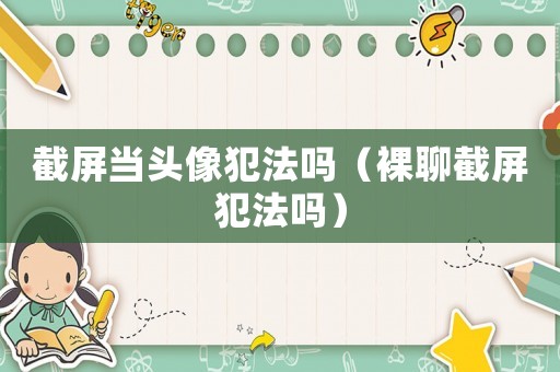 截屏當頭像犯法嗎（裸聊截屏犯法嗎）