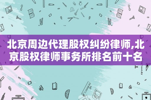 北京周邊代理股權糾紛律師,北京股權律師事務所排名前十名