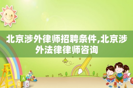北京涉外律師招聘條件,北京涉外法律律師咨詢