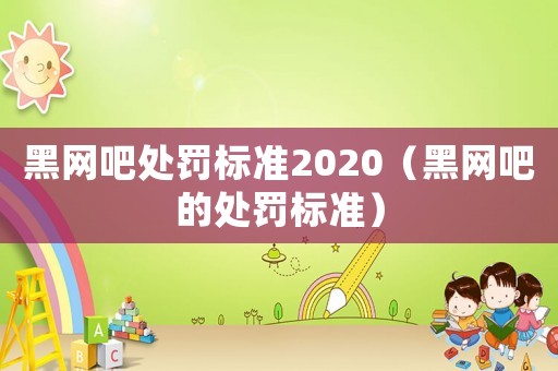 黑網(wǎng)吧處罰標(biāo)準(zhǔn)2020（黑網(wǎng)吧的處罰標(biāo)準(zhǔn)）