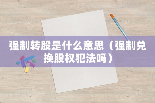 強制轉股是什么意思（強制兌換股權犯法嗎）