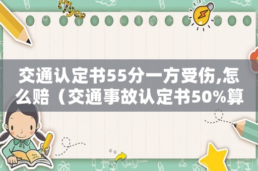 交通認定書55分一方受傷,怎么賠（交通事故認定書50%算工傷嗎）