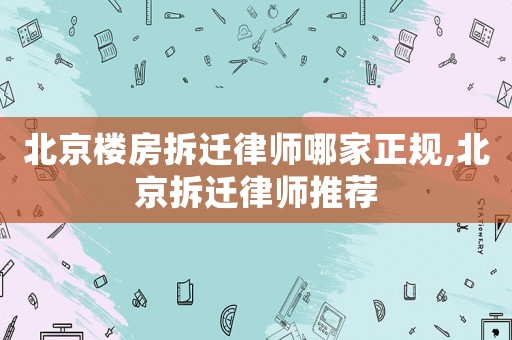 北京樓房拆遷律師哪家正規,北京拆遷律師推薦