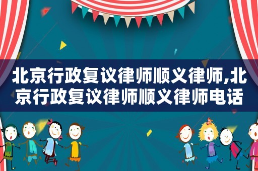 北京行政復議律師順義律師,北京行政復議律師順義律師電話