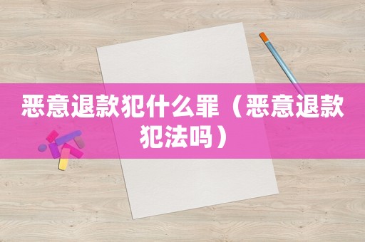 惡意退款犯什么罪（惡意退款犯法嗎）