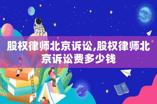 股權律師北京訴訟,股權律師北京訴訟費多少錢
