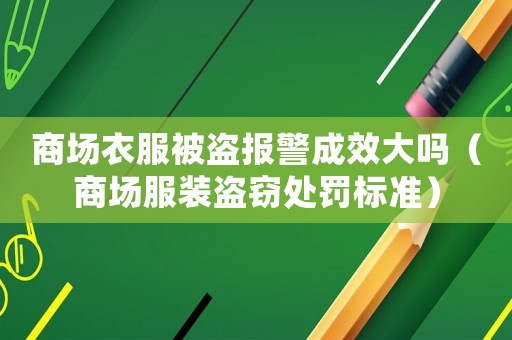 商場衣服被盜報警成效大嗎（商場服裝盜竊處罰標準）