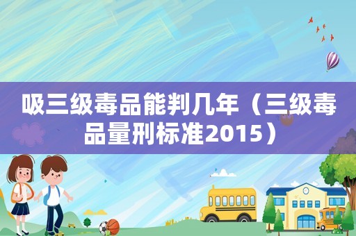 吸三級毒品能判幾年（三級毒品量刑標準2015）
