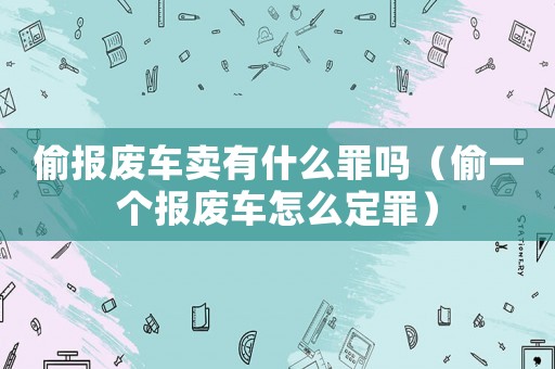 偷報廢車賣有什么罪嗎（偷一個報廢車怎么定罪）