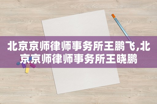 北京京師律師事務所王鵬飛,北京京師律師事務所王曉鵬