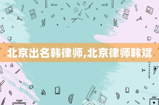 北京出名韓律師,北京律師韓斌
