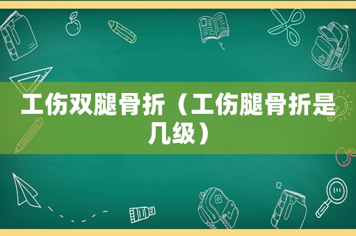 工傷雙腿骨折（工傷腿骨折是幾級）