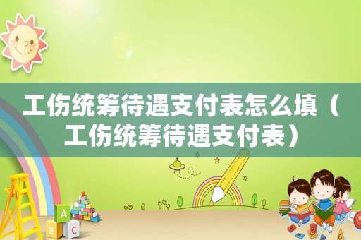 工傷統籌待遇支付表怎么填（工傷統籌待遇支付表）