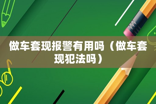 做車套現報警有用嗎（做車套現犯法嗎）