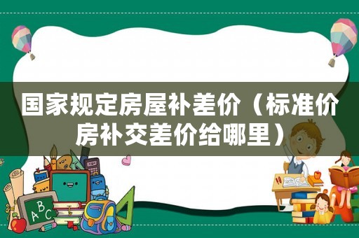 國家規定房屋補差價（標準價房補交差價給哪里）