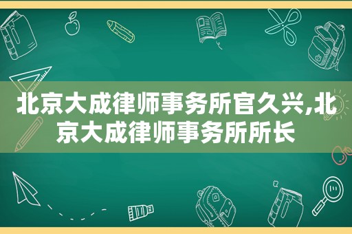 北京大成律師事務所官久興,北京大成律師事務所所長