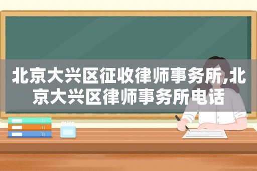 北京大興區(qū)征收律師事務(wù)所,北京大興區(qū)律師事務(wù)所電話