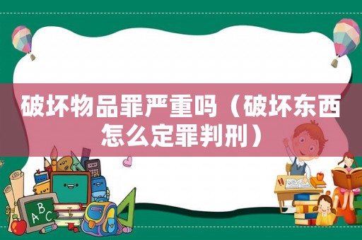破壞物品罪嚴重嗎（破壞東西怎么定罪判刑）
