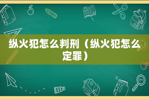 縱火犯怎么判刑（縱火犯怎么定罪）
