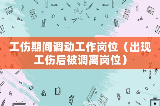 工傷期間調(diào)動(dòng)工作崗位（出現(xiàn)工傷后被調(diào)離崗位）