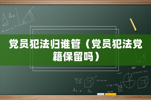 黨員犯法歸誰管（黨員犯法黨籍保留嗎）