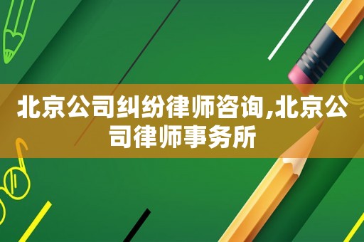 北京公司糾紛律師咨詢,北京公司律師事務所