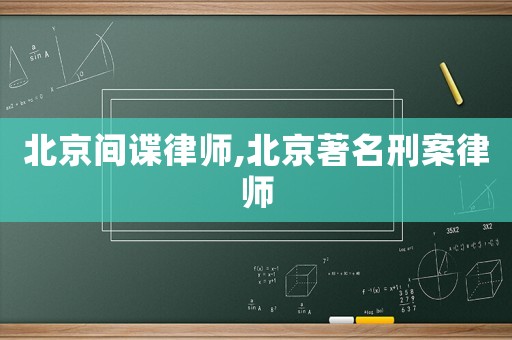 北京間諜律師,北京著名刑案律師