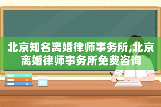 北京知名離婚律師事務所,北京離婚律師事務所免費咨詢