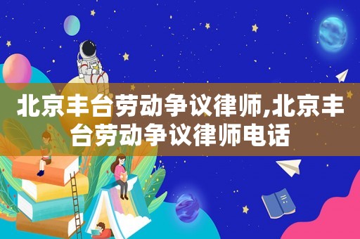 北京豐臺勞動爭議律師,北京豐臺勞動爭議律師電話