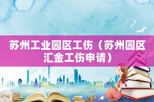 蘇州工業園區工傷（蘇州園區匯金工傷申請）