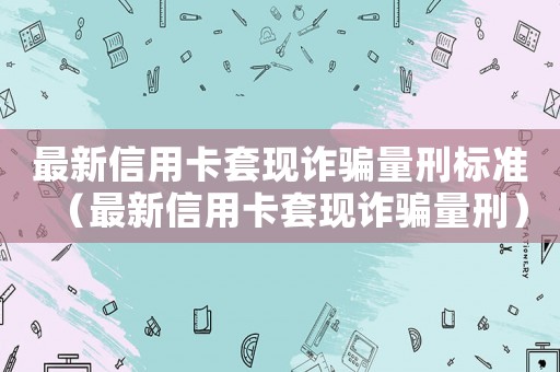 最新信用卡套現詐騙量刑標準（最新信用卡套現詐騙量刑）