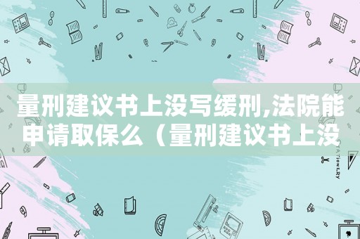 量刑建議書上沒寫緩刑,法院能申請(qǐng)取保么（量刑建議書上沒寫緩刑）