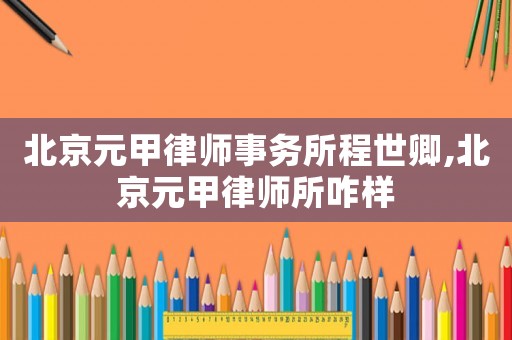 北京元甲律師事務所程世卿,北京元甲律師所咋樣
