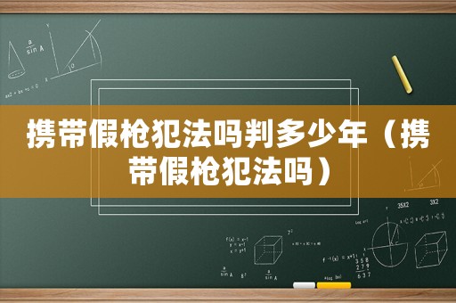 攜帶假槍犯法嗎判多少年（攜帶假槍犯法嗎）